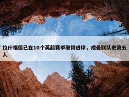 拉什福德已在10个英超赛季取得进球，成曼联队史第五人