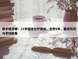 歌手姚贝娜：33岁拒绝化疗病逝，去世9年，墓地为何与李玟挨着