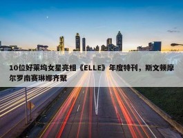 10位好莱坞女星亮相《ELLE》年度特刊，斯文顿摩尔罗南赛琳娜齐聚