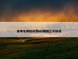 余承东揭秘问界M9畅销三大秘诀