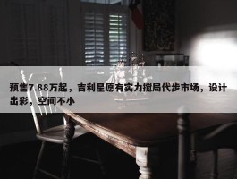 预售7.88万起，吉利星愿有实力搅局代步市场，设计出彩，空间不小