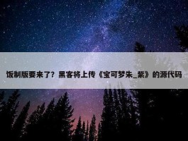 饭制版要来了？黑客将上传《宝可梦朱_紫》的源代码