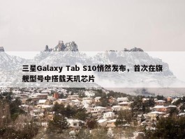 三星Galaxy Tab S10悄然发布，首次在旗舰型号中搭载天玑芯片