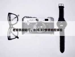 老将依旧能打，EOS R7秋季拍照体验