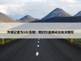 外媒记者为SBI洗地：他们只是顾问没有决策权