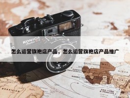 怎么运营旗袍店产品，怎么运营旗袍店产品推广