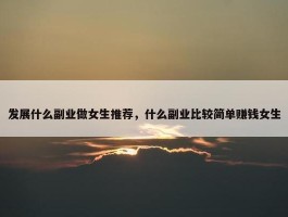 发展什么副业做女生推荐，什么副业比较简单赚钱女生