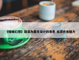 《暗喻幻想》路易为最先设计的角色 反派也有魅力