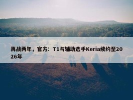 再战两年，官方：T1与辅助选手Keria续约至2026年