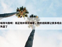 暗夜与黎明：路正阳并非沉睡者，他的结局要让很多观众失望了