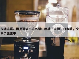 少输当赢？国足可能不这么想！雨战“肉搏”日本队，少不了张玉宁