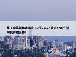 张子宇最新体重曝光 17岁2米23重达270斤 姚明奥胖结合体？