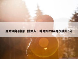 原本明年到期！媒体人：咪咕与CBA再次续约5年