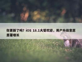 你更新了吗？iOS 18.1大受欢迎，用户升级意愿显著增长