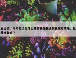 恩比德：今年无论做什么都要确保我达到总冠军阶段，且我准备好了