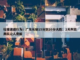 杜锋迷惑行为！广东从输15分到20分大胜：2天判若两队让人费解