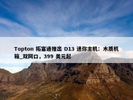 Topton 拓富通推出 D13 迷你主机：木质机箱_双网口，399 美元起