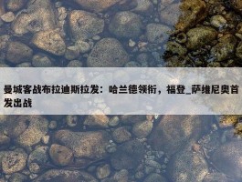 曼城客战布拉迪斯拉发：哈兰德领衔，福登_萨维尼奥首发出战