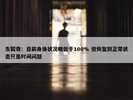 东契奇：目前身体状况略低于100% 但恢复到正常状态只是时间问题