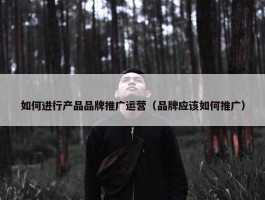 如何进行产品品牌推广运营（品牌应该如何推广）