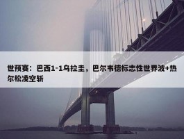 世预赛：巴西1-1乌拉圭，巴尔韦德标志性世界波+热尔松凌空斩