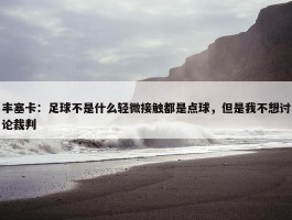 丰塞卡：足球不是什么轻微接触都是点球，但是我不想讨论裁判