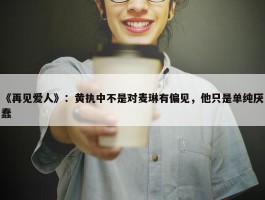 《再见爱人》：黄执中不是对麦琳有偏见，他只是单纯厌蠢