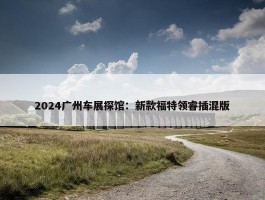 2024广州车展探馆：新款福特领睿插混版