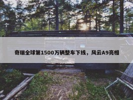 奇瑞全球第1500万辆整车下线，风云A9亮相