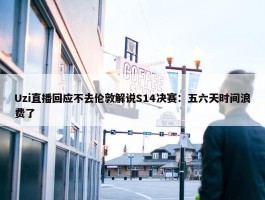 Uzi直播回应不去伦敦解说S14决赛：五六天时间浪费了