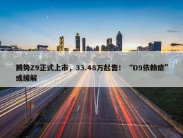 腾势Z9正式上市，33.48万起售！“D9依赖症”或缓解