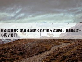 紫百合主帅：米兰让国米和药厂陷入过困境，我们团结一心赢了他们