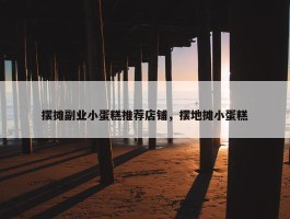 摆摊副业小蛋糕推荐店铺，摆地摊小蛋糕