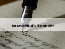 电商如何运营比较好，电商如何运营?