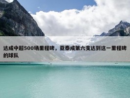 达成中超500场里程碑，亚泰成第六支达到这一里程碑的球队