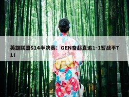 英雄联盟S14半决赛：GEN奋起直追1-1暂战平T1！