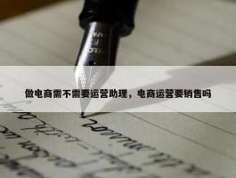 做电商需不需要运营助理，电商运营要销售吗