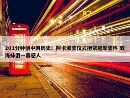 201分钟创中网历史！阿卡颁奖仪式抱紧冠军奖杯 教练抹泪一幕感人