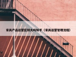 家具产品运营区别大吗知乎（家具运营管理流程）