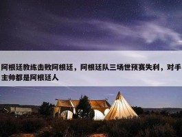 阿根廷教练击败阿根廷，阿根廷队三场世预赛失利，对手主帅都是阿根廷人