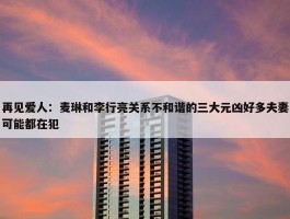 再见爱人：麦琳和李行亮关系不和谐的三大元凶好多夫妻可能都在犯