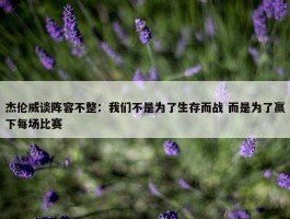 杰伦威谈阵容不整：我们不是为了生存而战 而是为了赢下每场比赛