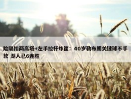 险隔扣两高塔+左手拉杆炸筐：40岁勒布朗关键球不手软 湖人已6连胜