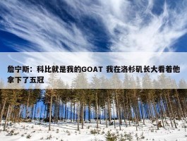 詹宁斯：科比就是我的GOAT 我在洛杉矶长大看着他拿下了五冠