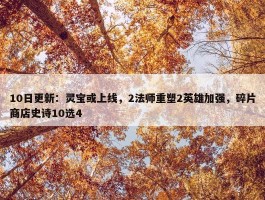 10日更新：灵宝或上线，2法师重塑2英雄加强，碎片商店史诗10选4