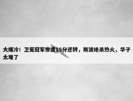 大爆冷！卫冕冠军惨遭15分逆转，斯波绝杀热火，华子太难了