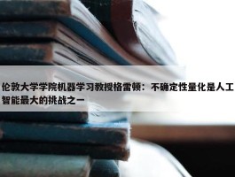 伦敦大学学院机器学习教授格雷顿：不确定性量化是人工智能最大的挑战之一