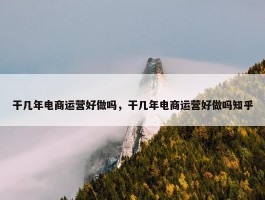 干几年电商运营好做吗，干几年电商运营好做吗知乎