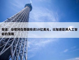 报道：谷歌将在泰国投资10亿美元，以加速亚洲人工智能的发展