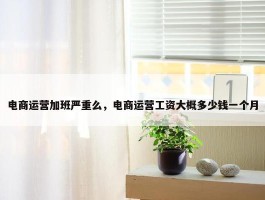 电商运营加班严重么，电商运营工资大概多少钱一个月